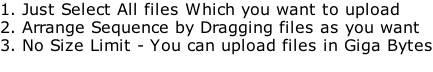 1. Just Select All files Which you want to upload  2. Arrange Sequence by Dragging files as you want 3. No Size Limit - You can upload files in Giga Bytes