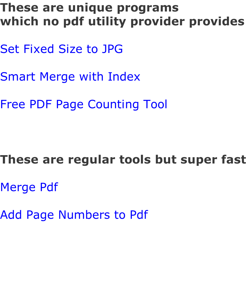 These are unique programs  which no pdf utility provider provides  Set Fixed Size to JPG  Smart Merge with Index  Free PDF Page Counting Tool    These are regular tools but super fast  Merge Pdf   Add Page Numbers to Pdf